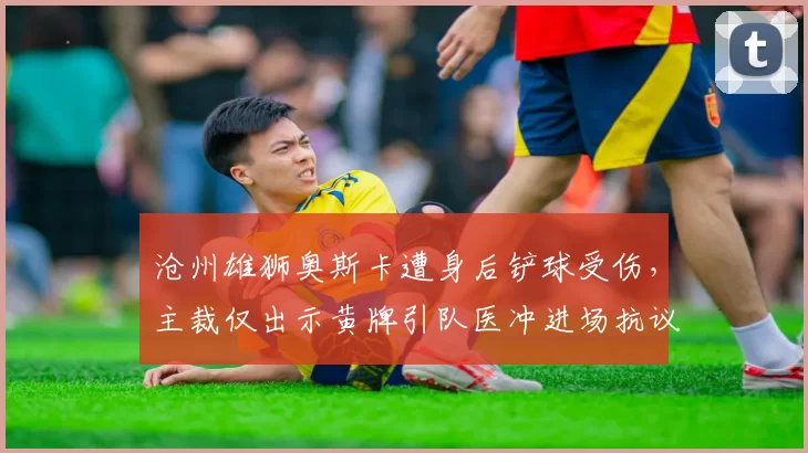 沧州雄狮奥斯卡遭身后铲球受伤，主裁仅出示黄牌引队医冲进场抗议