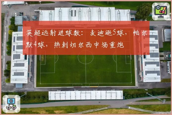 英超远射进球数：麦迪逊5球，帕尔默4球，热刺切尔西中场重炮