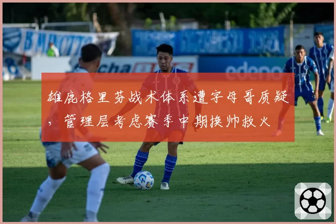 雄鹿格里芬战术体系遭字母哥质疑，管理层考虑赛季中期换帅救火
