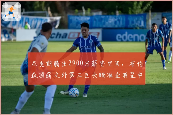尼克斯腾出2900万薪资空间,布伦森顶薪之外第三巨头瞄准全明星中锋特纳