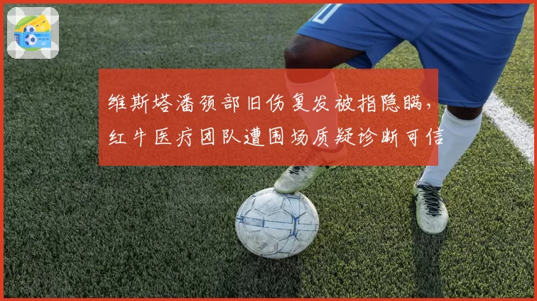 维斯塔潘颈部旧伤复发被指隐瞒，红牛医疗团队遭围场质疑诊断可信度