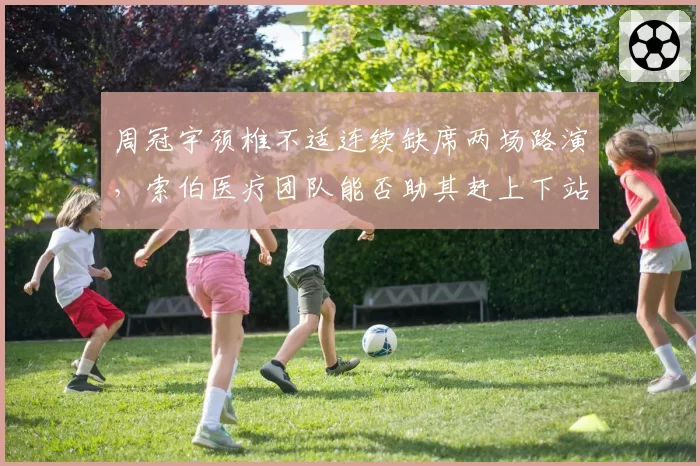 周冠宇颈椎不适连续缺席两场路演,索伯医疗团队能否助其赶上下站奥地利?