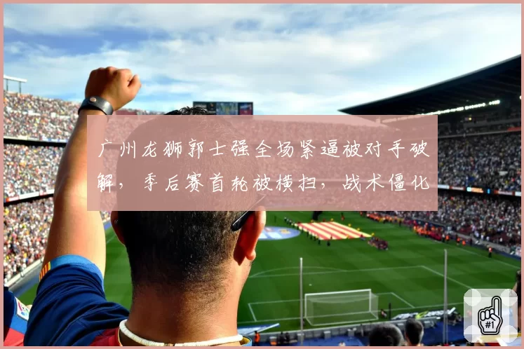 广州龙狮郭士强全场紧逼被对手破解，季后赛首轮被横扫，战术僵化遭媒体群嘲