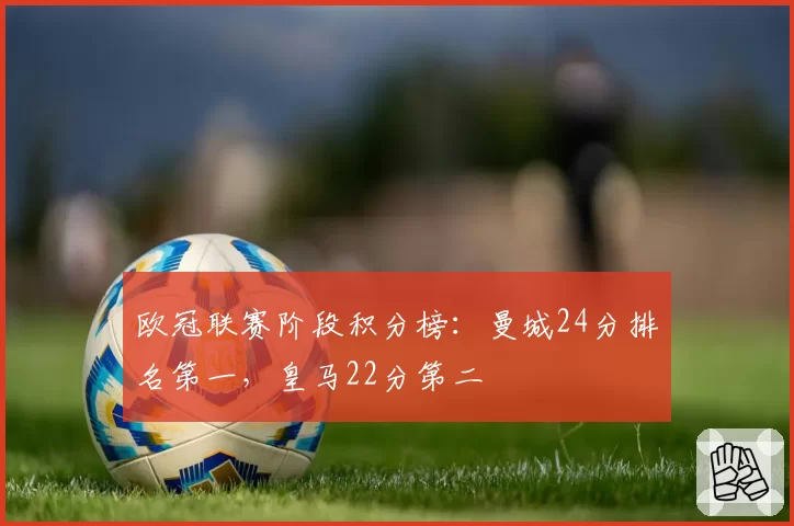 欧冠联赛阶段积分榜：曼城24分排名第一，皇马22分第二